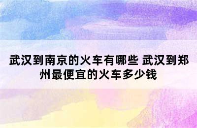 武汉到南京的火车有哪些 武汉到郑州最便宜的火车多少钱